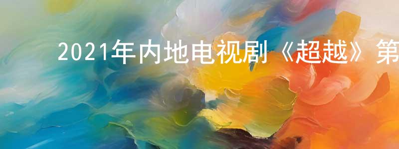 ﻿陈军浩的动漫综艺大全,﻿2021年内地电视剧《超越》第29集[国语字幕]迅雷下载_电影天堂
